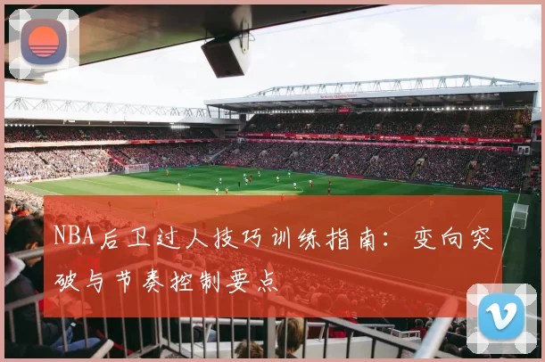 NBA后卫过人技巧训练指南：变向突破与节奏控制要点