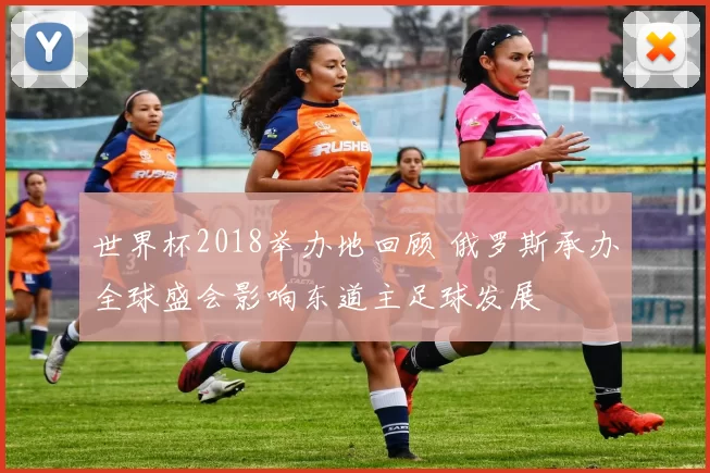 世界杯2018举办地回顾 俄罗斯承办全球盛会影响东道主足球发展