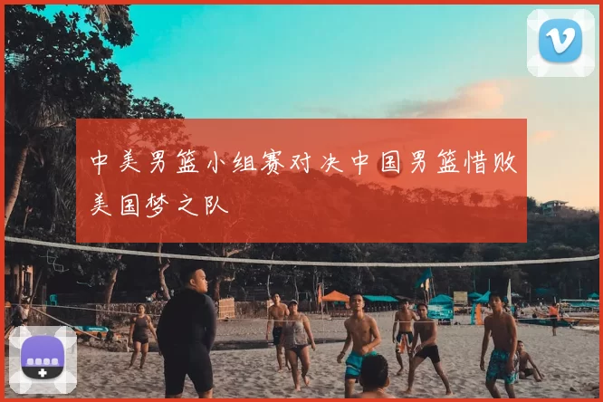 中美男篮小组赛对决中国男篮惜败美国梦之队