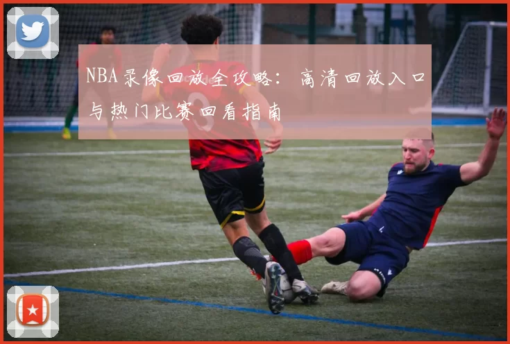 NBA录像回放全攻略：高清回放入口与热门比赛回看指南