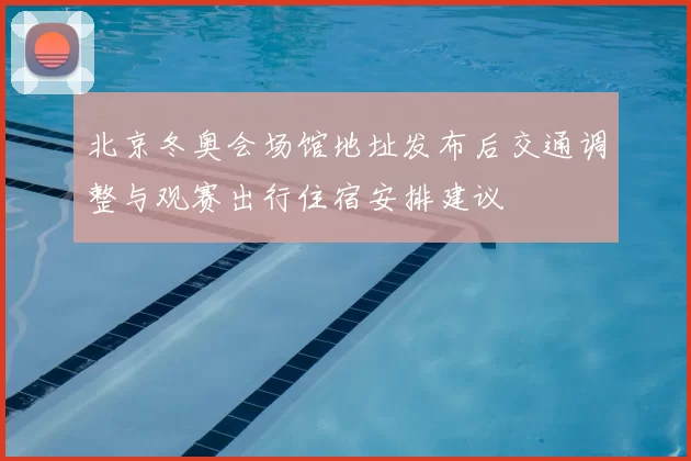 北京冬奥会场馆地址发布后交通调整与观赛出行住宿安排建议