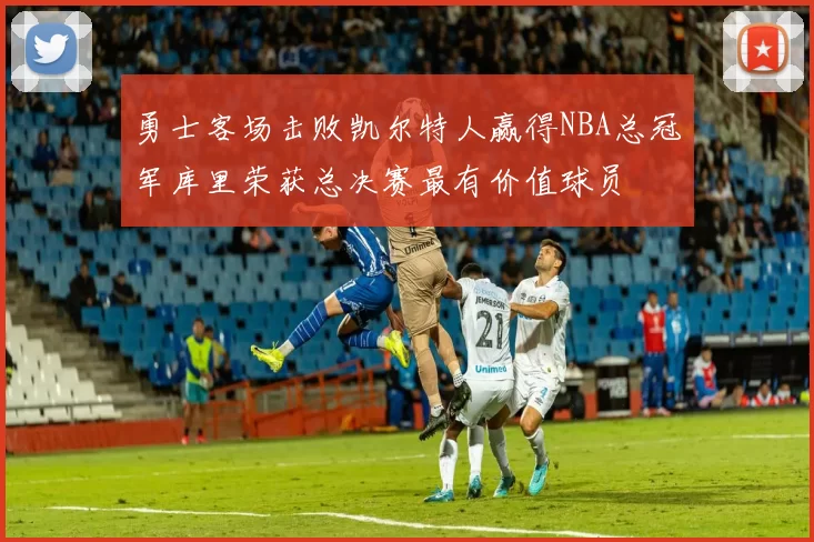 勇士客场击败凯尔特人赢得NBA总冠军库里荣获总决赛最有价值球员