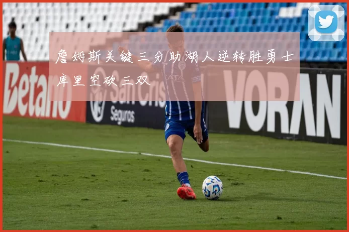 詹姆斯关键三分助湖人逆转胜勇士库里空砍三双