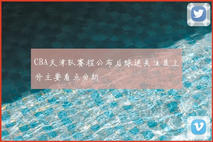 CBA天津队赛程公布后球迷关注度上升主要看点分析