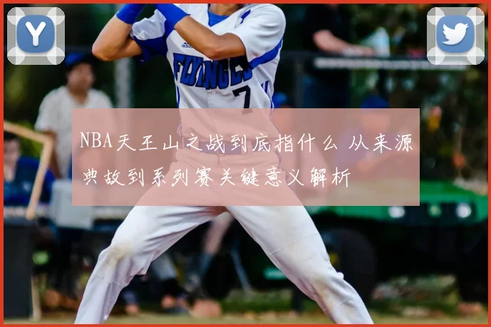 NBA天王山之战到底指什么 从来源典故到系列赛关键意义解析