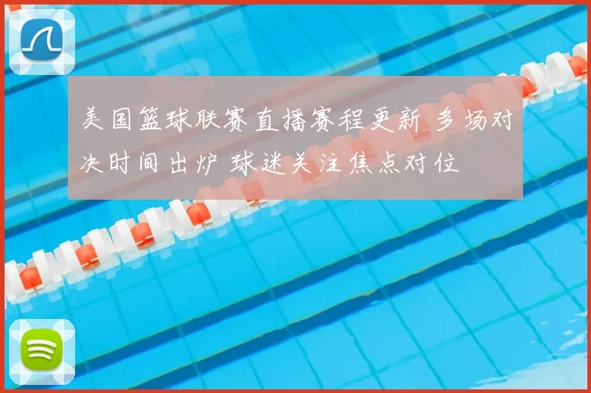 美国篮球联赛直播赛程更新 多场对决时间出炉 球迷关注焦点对位
