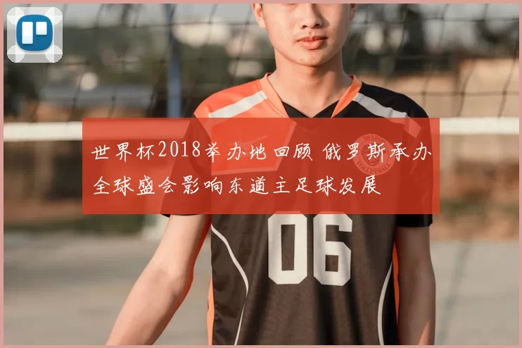 世界杯2018举办地回顾 俄罗斯承办全球盛会影响东道主足球发展