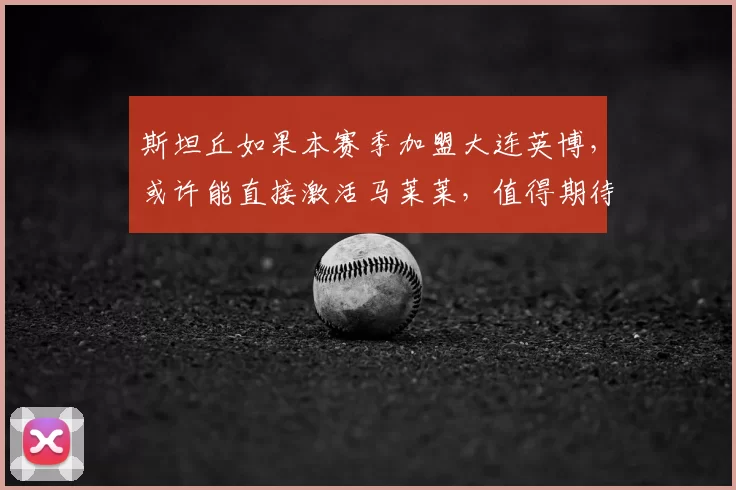 斯坦丘如果本赛季加盟大连英博，或许能直接激活马莱莱，值得期待