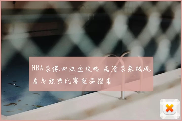 NBA录像回放全攻略 高清录象线观看与经典比赛重温指南
