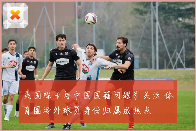 美国绿卡与中国国籍问题引关注 体育圈海外球员身份归属成焦点