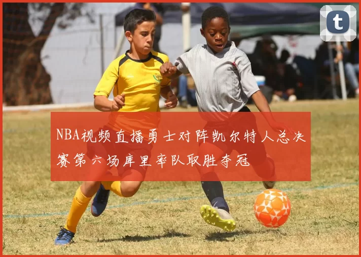 NBA视频直播勇士对阵凯尔特人总决赛第六场库里率队取胜夺冠