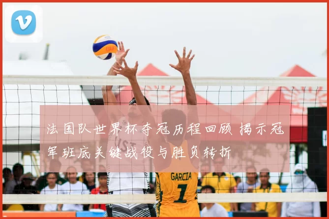 法国队世界杯夺冠历程回顾 揭示冠军班底关键战役与胜负转折