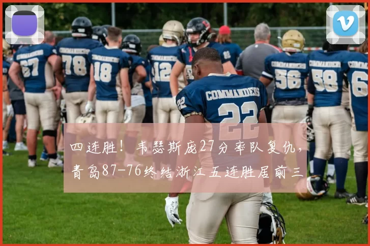 四连胜！韦瑟斯庞27分率队复仇，青岛87-76终结浙江五连胜居前三