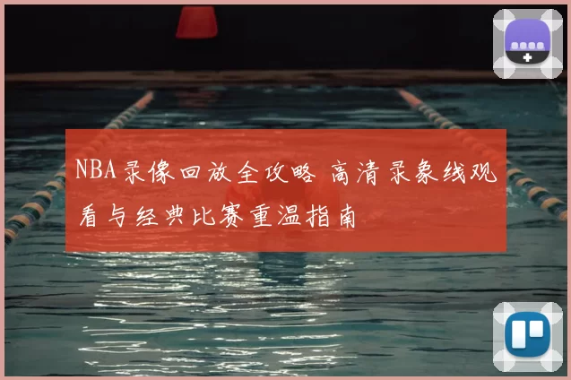 NBA录像回放全攻略 高清录象线观看与经典比赛重温指南