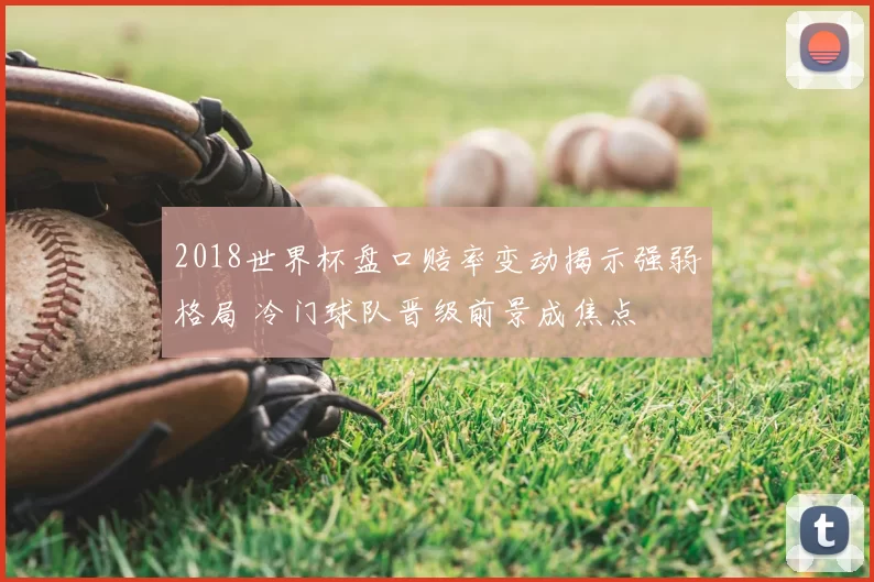 2018世界杯盘口赔率变动揭示强弱格局 冷门球队晋级前景成焦点