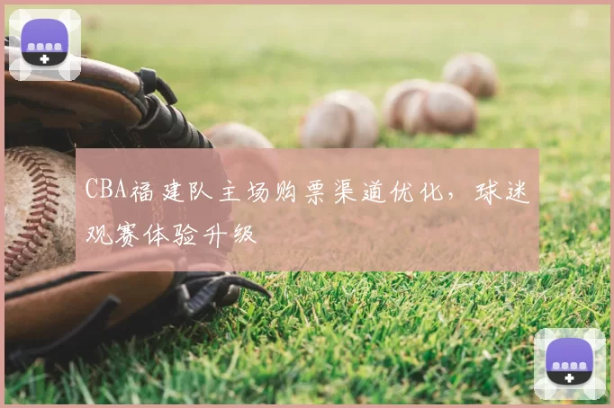 CBA福建队主场购票渠道优化，球迷观赛体验升级