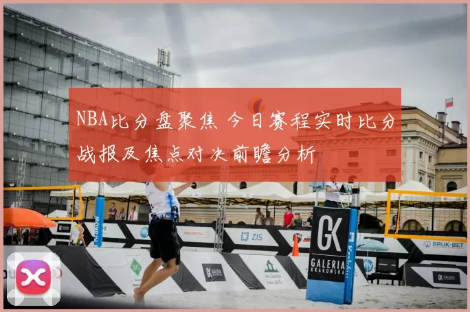 NBA比分盘聚焦 今日赛程实时比分战报及焦点对决前瞻分析