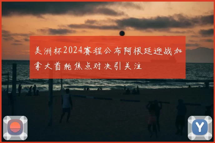 美洲杯2024赛程公布阿根廷迎战加拿大首轮焦点对决引关注