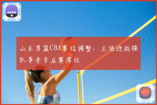 山东男篮CBA赛程调整，主场迎战强队争夺季后赛席位