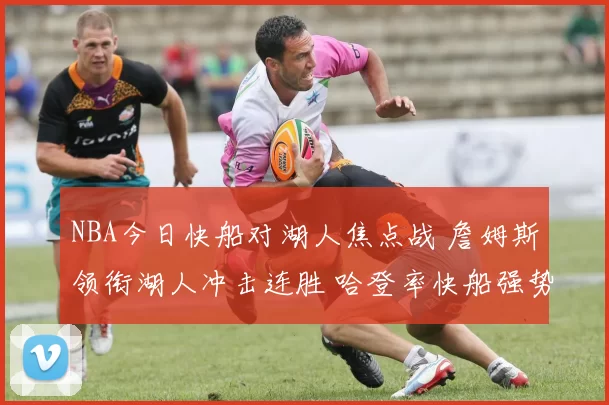 NBA今日快船对湖人焦点战 詹姆斯领衔湖人冲击连胜 哈登率快船强势回应