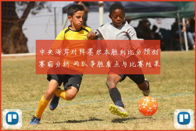 中央海岸对阵墨尔本胜利比分预测赛前分析 两队争胜看点与比赛结果展望