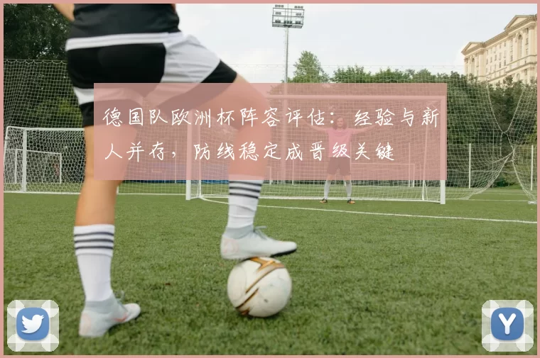 德国队欧洲杯阵容评估：经验与新人并存，防线稳定成晋级关键