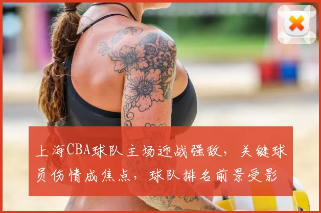 上海CBA球队主场迎战强敌，关键球员伤情成焦点，球队排名前景受影响