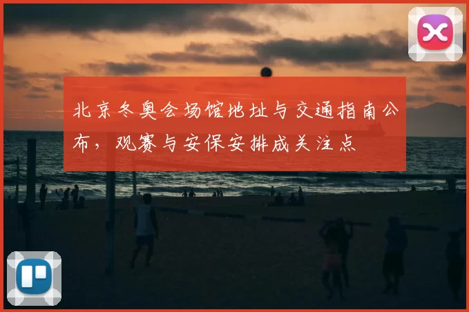 北京冬奥会场馆地址与交通指南公布，观赛与安保安排成关注点