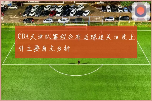 CBA天津队赛程公布后球迷关注度上升主要看点分析