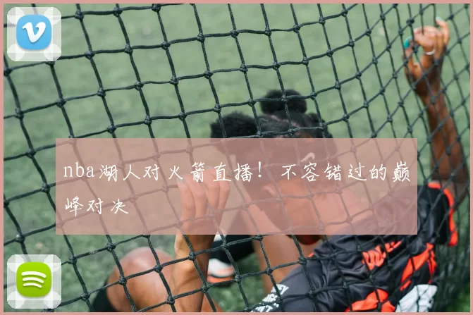 nba湖人对火箭直播！不容错过的巅峰对决