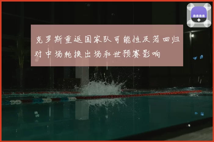 克罗斯重返国家队可能性及若回归对中场轮换出场和世预赛影响