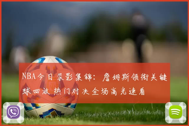 NBA今日录影集锦：詹姆斯领衔关键球回放 热门对决全场高光速看