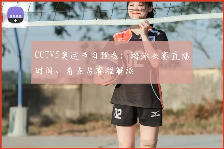CCTV5奥运节目预告：游泳决赛直播时间、看点与赛程解读