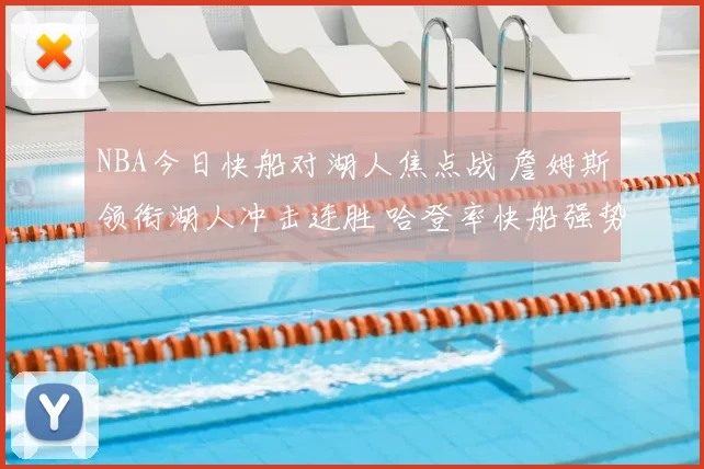 NBA今日快船对湖人焦点战 詹姆斯领衔湖人冲击连胜 哈登率快船强势回应