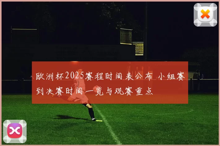 欧洲杯2025赛程时间表公布 小组赛到决赛时间一览与观赛重点