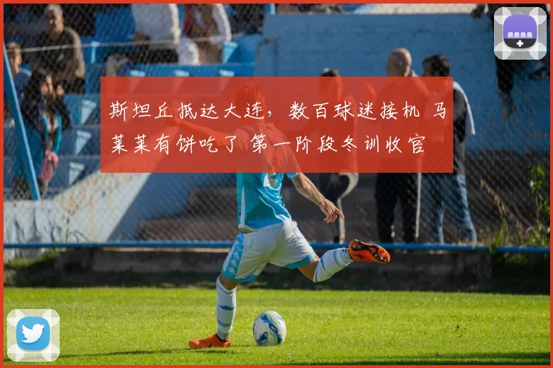 斯坦丘抵达大连,数百球迷接机 马莱莱有饼吃了 第一阶段冬训收官