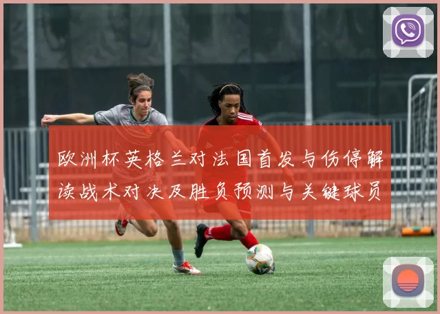 欧洲杯英格兰对法国首发与伤停解读战术对决及胜负预测与关键球员影响