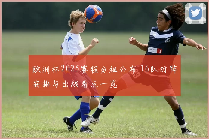 欧洲杯2025赛程分组公布 16队对阵安排与出线看点一览