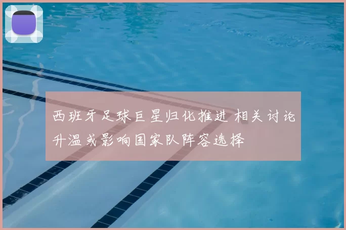 西班牙足球巨星归化推进 相关讨论升温或影响国家队阵容选择