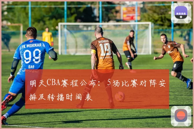 明天CBA赛程公布：5场比赛对阵安排及转播时间表