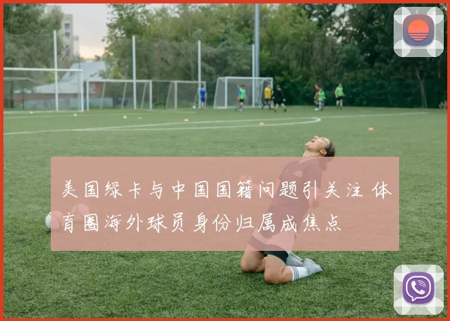 美国绿卡与中国国籍问题引关注 体育圈海外球员身份归属成焦点