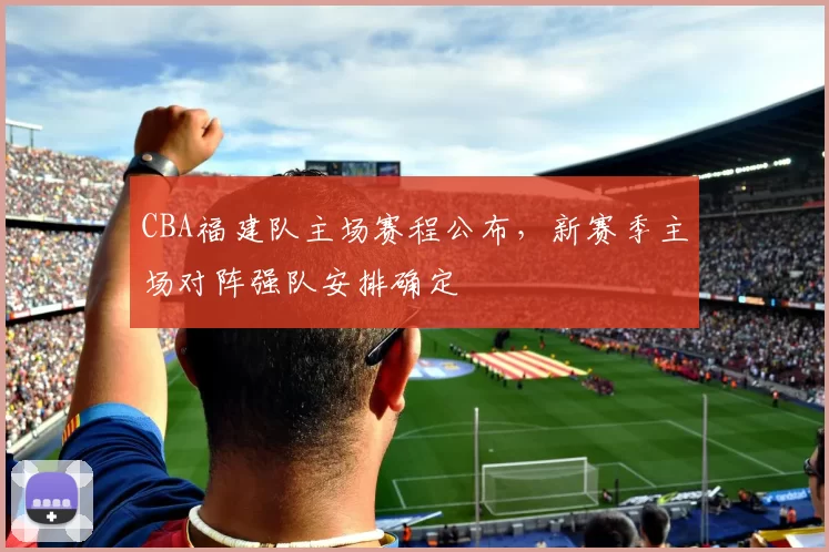 CBA福建队主场赛程公布，新赛季主场对阵强队安排确定