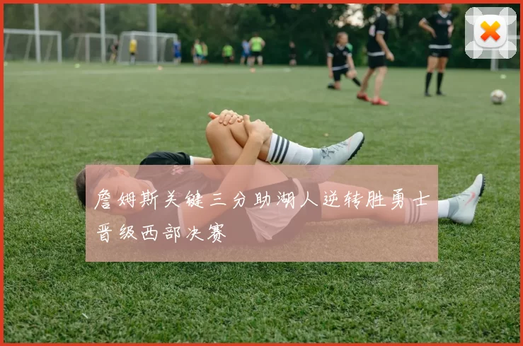 詹姆斯关键三分助湖人逆转胜勇士晋级西部决赛