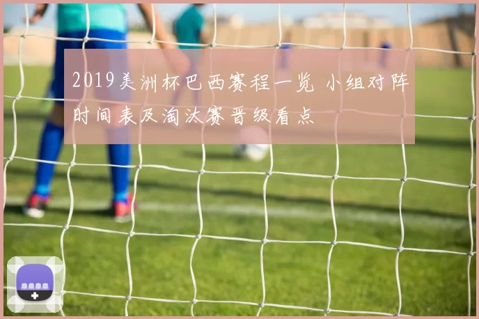 2019美洲杯巴西赛程一览 小组对阵时间表及淘汰赛晋级看点