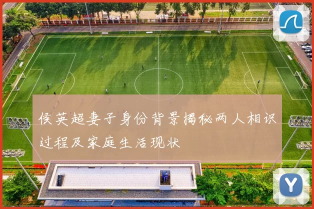 侯英超妻子身份背景揭秘两人相识过程及家庭生活现状