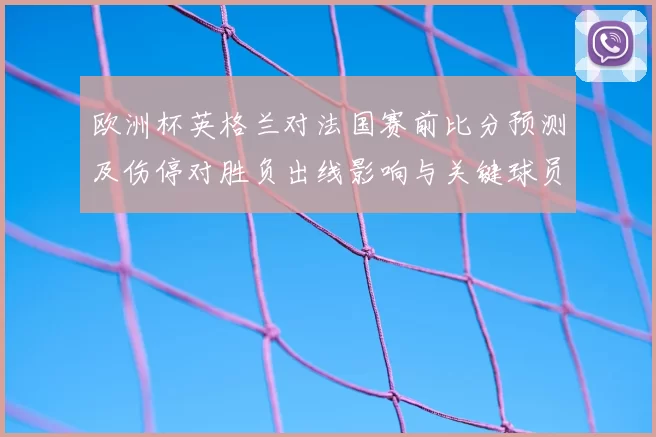 欧洲杯英格兰对法国赛前比分预测及伤停对胜负出线影响与关键球员状态