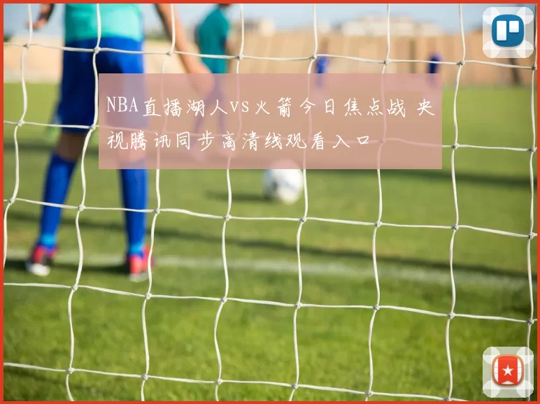 NBA直播湖人vs火箭今日焦点战 央视腾讯同步高清线观看入口