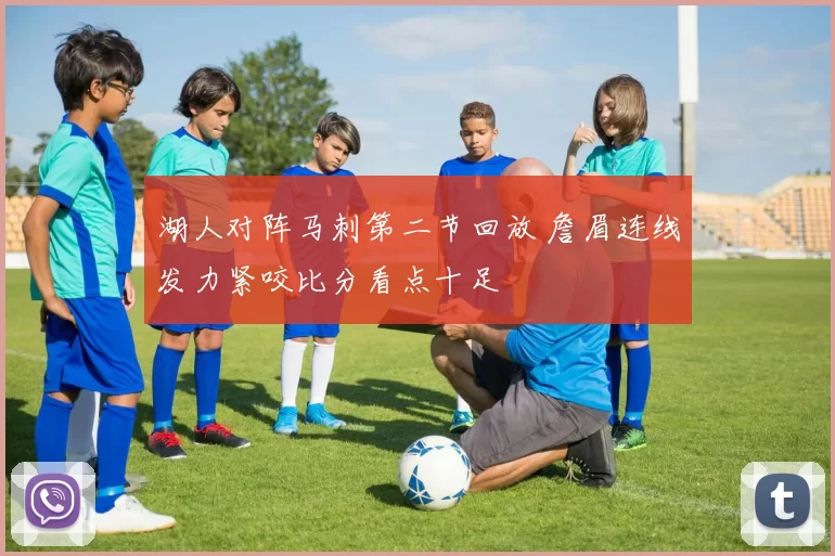 湖人对阵马刺第二节回放 詹眉连线发力紧咬比分看点十足