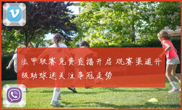 法甲联赛免费直播开启 观赛渠道升级助球迷关注争冠走势