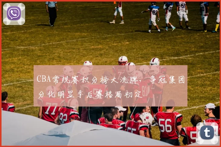 CBA常规赛积分榜大洗牌，争冠集团分化明显季后赛格局初定